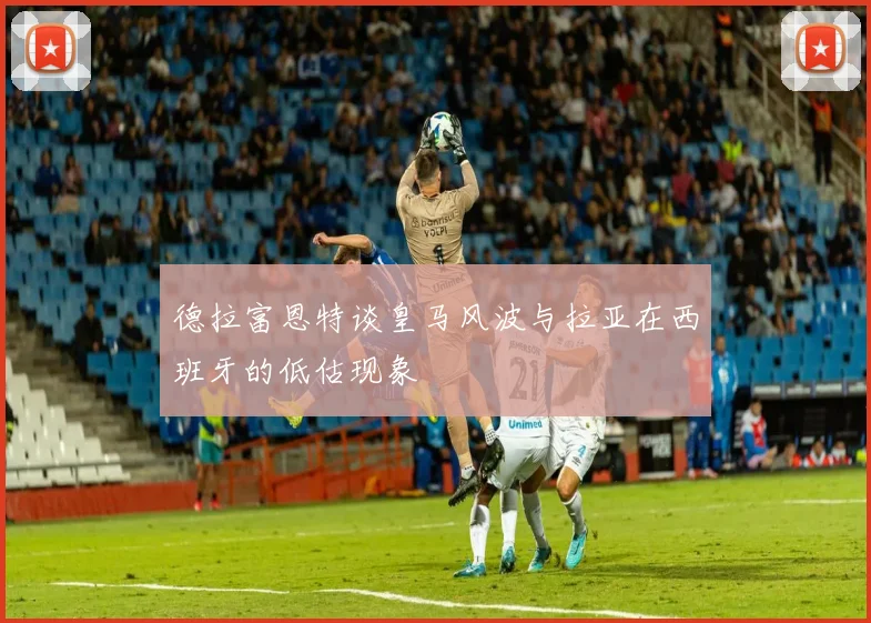 德拉富恩特谈皇马风波与拉亚在西班牙的低估现象