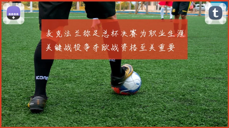 麦克法兰称足总杯决赛为职业生涯关键战役争夺欧战资格至关重要