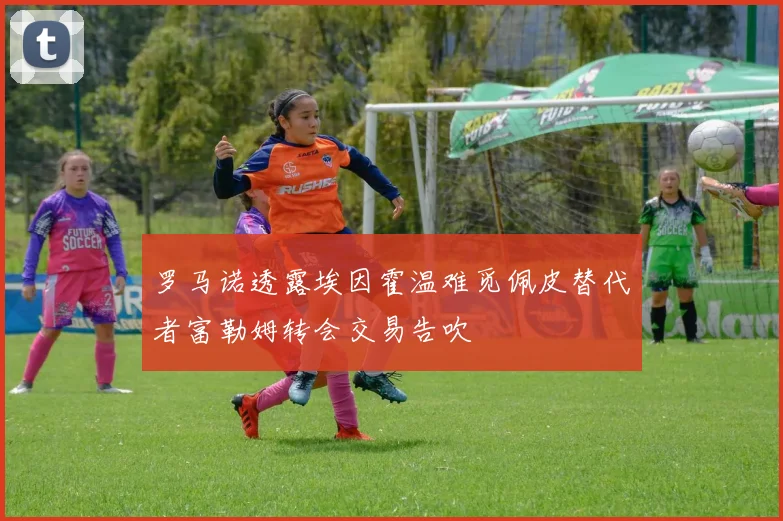 罗马诺透露埃因霍温难觅佩皮替代者富勒姆转会交易告吹
