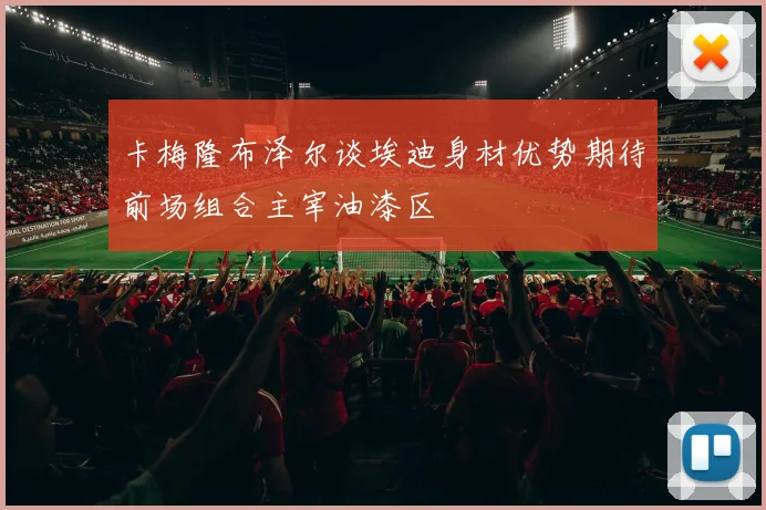 卡梅隆布泽尔谈埃迪身材优势期待前场组合主宰油漆区