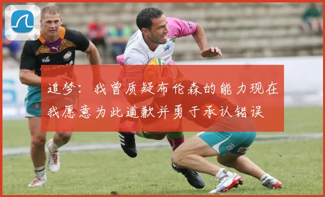 追梦：我曾质疑布伦森的能力现在我愿意为此道歉并勇于承认错误