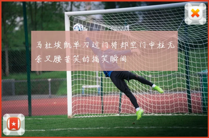 马杜埃凯单刀过门将却空门中柱无奈叉腰苦笑的搞笑瞬间