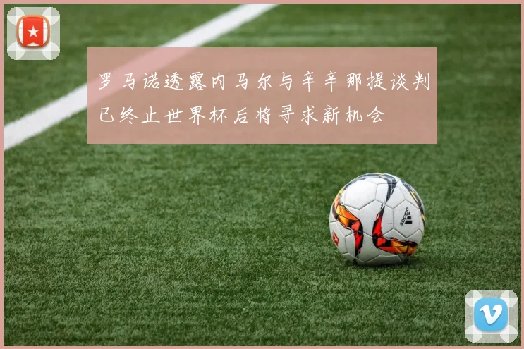 罗马诺透露内马尔与辛辛那提谈判已终止世界杯后将寻求新机会
