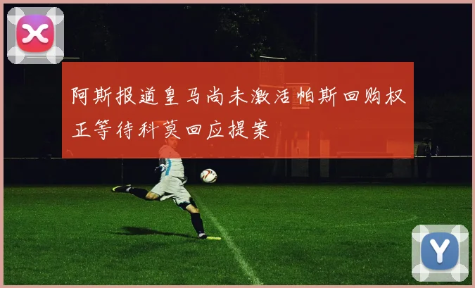 阿斯报道皇马尚未激活帕斯回购权正等待科莫回应提案