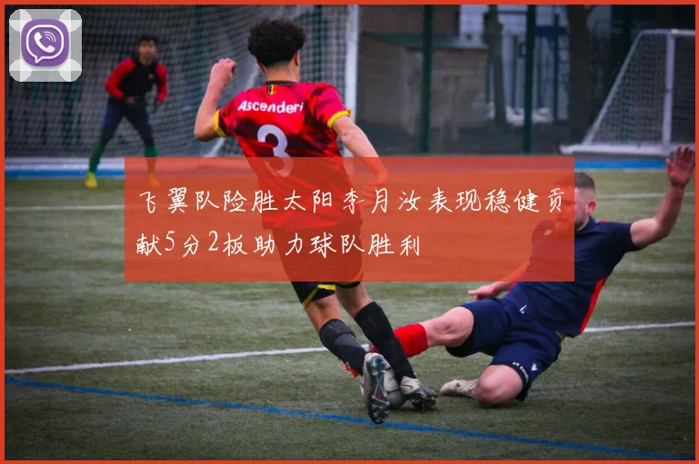飞翼队险胜太阳李月汝表现稳健贡献5分2板助力球队胜利