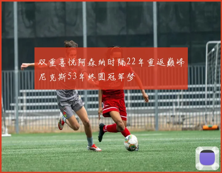 双重喜悦阿森纳时隔22年重返巅峰尼克斯53年终圆冠军梦