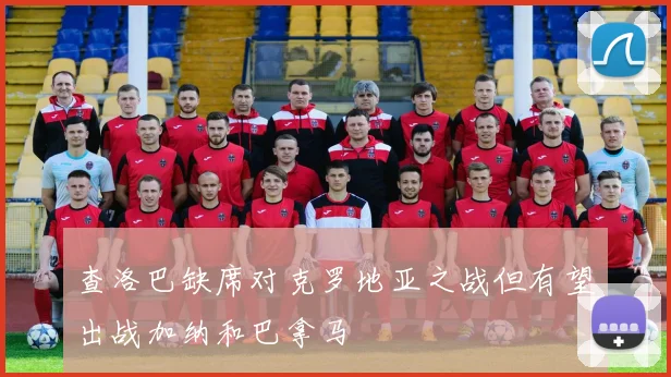 查洛巴缺席对克罗地亚之战但有望出战加纳和巴拿马