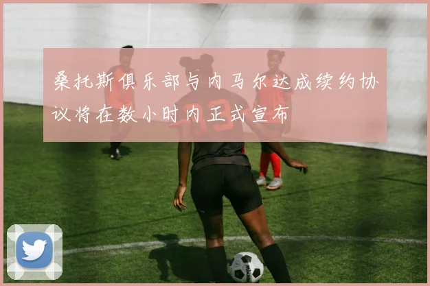 桑托斯俱乐部与内马尔达成续约协议将在数小时内正式宣布