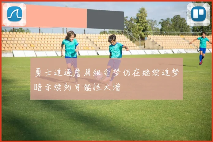 勇士追逐詹眉组合梦仍在继续追梦暗示续约可能性大增