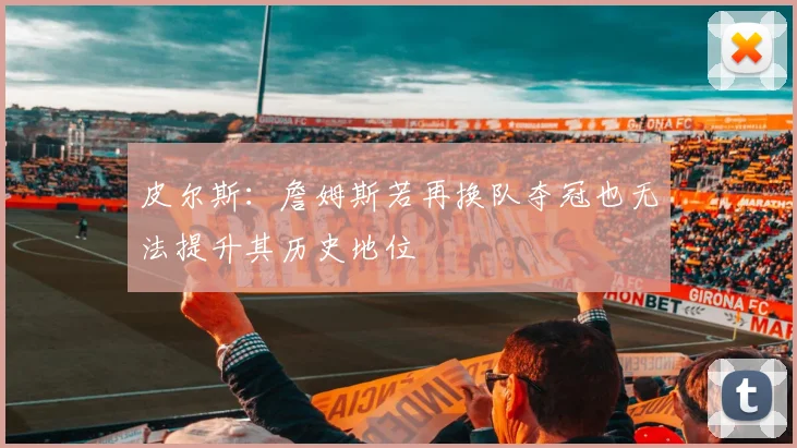 皮尔斯：詹姆斯若再换队夺冠也无法提升其历史地位