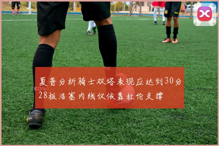 夏普分析骑士双塔表现应达到30分28板活塞内线仅依靠杜伦支撑