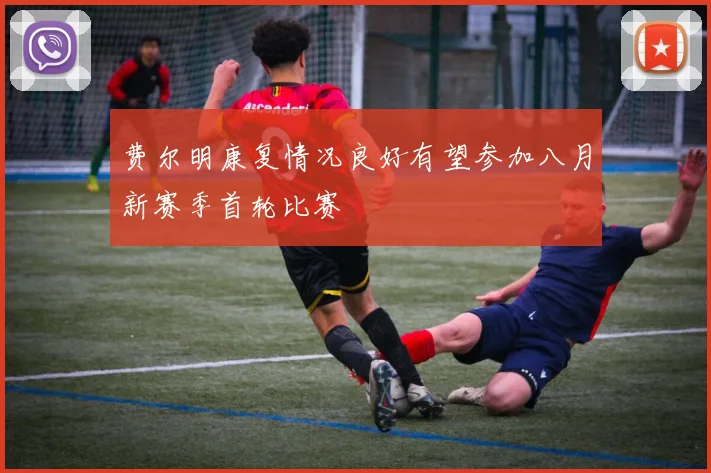 费尔明康复情况良好有望参加八月新赛季首轮比赛