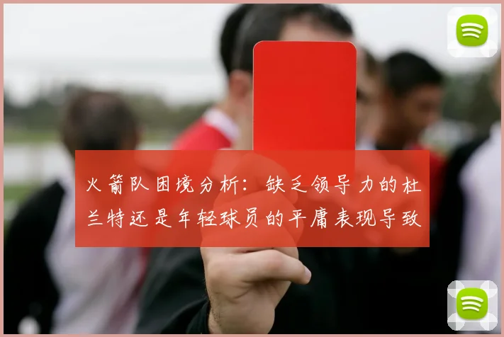 火箭队困境分析：缺乏领导力的杜兰特还是年轻球员的平庸表现导致的问题