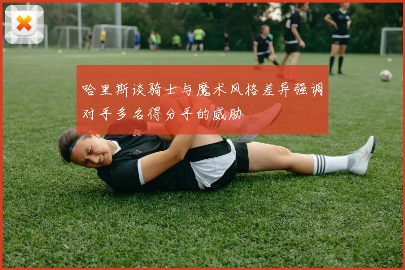 哈里斯谈骑士与魔术风格差异强调对手多名得分手的威胁