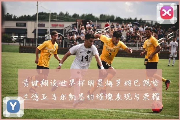 黄健翔谈世界杯明星梅罗姆巴佩哈兰德亚马尔凯恩的璀璨表现与荣耀时刻