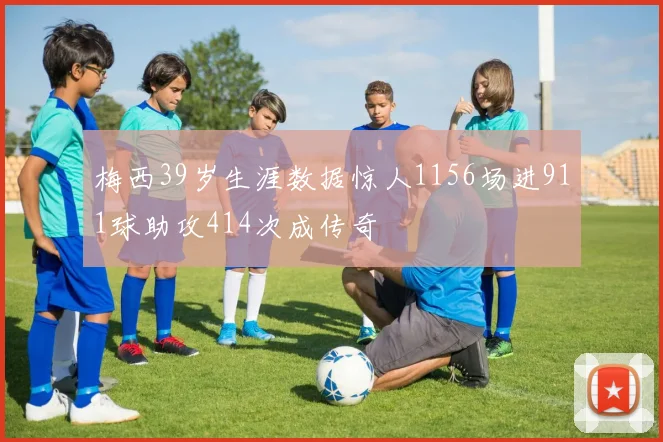 梅西39岁生涯数据惊人1156场进911球助攻414次成传奇