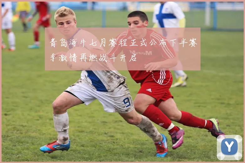 青岛海牛七月赛程正式公布下半赛季激情再燃战斗开启