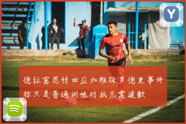 德拉富恩特回应加维踩罗德里事件称只是普通训练对抗无需道歉