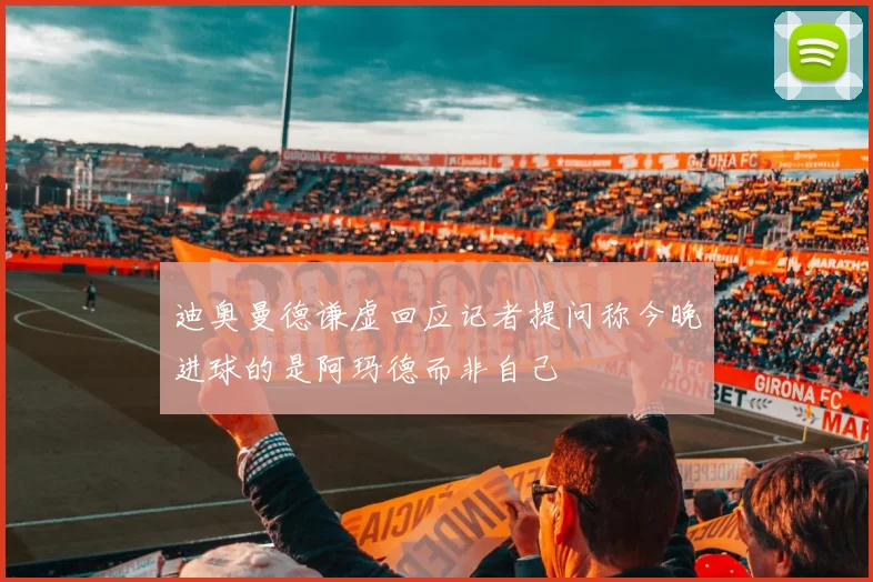 迪奥曼德谦虚回应记者提问称今晚进球的是阿玛德而非自己