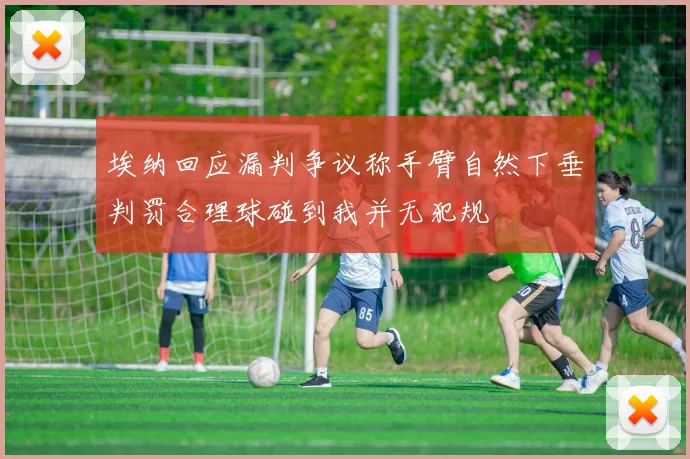 埃纳回应漏判争议称手臂自然下垂判罚合理球碰到我并无犯规