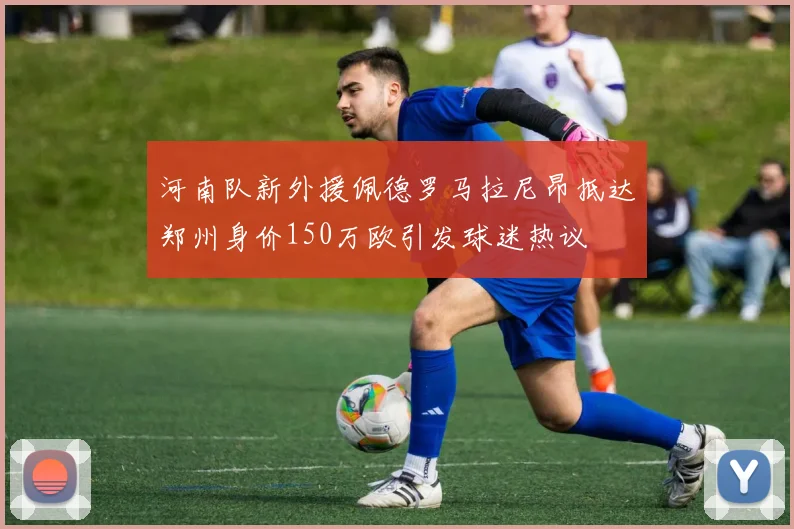 河南队新外援佩德罗马拉尼昂抵达郑州身价150万欧引发球迷热议