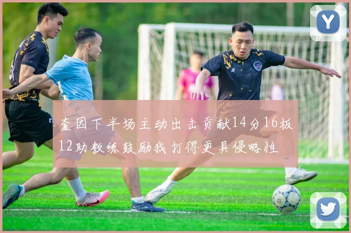 奎因下半场主动出击贡献14分16板12助教练鼓励我打得更具侵略性