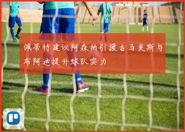 佩蒂特建议阿森纳引援吉马良斯与布阿迪提升球队实力