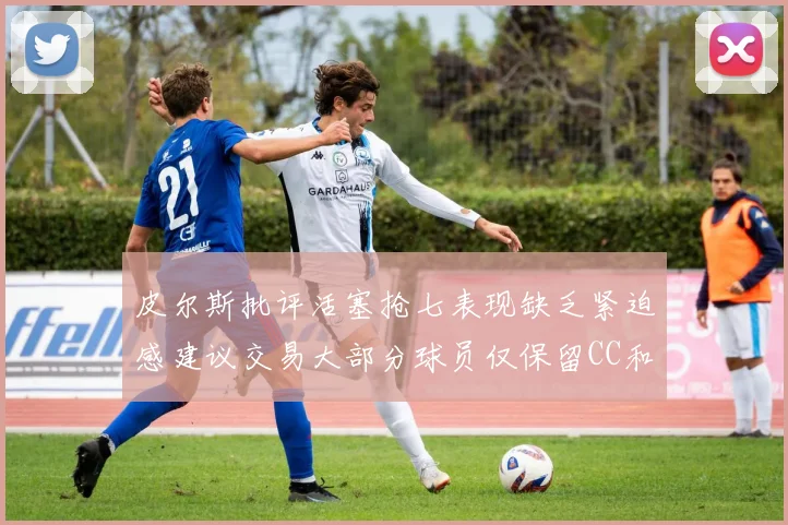 皮尔斯批评活塞抢七表现缺乏紧迫感建议交易大部分球员仅保留CC和詹金斯