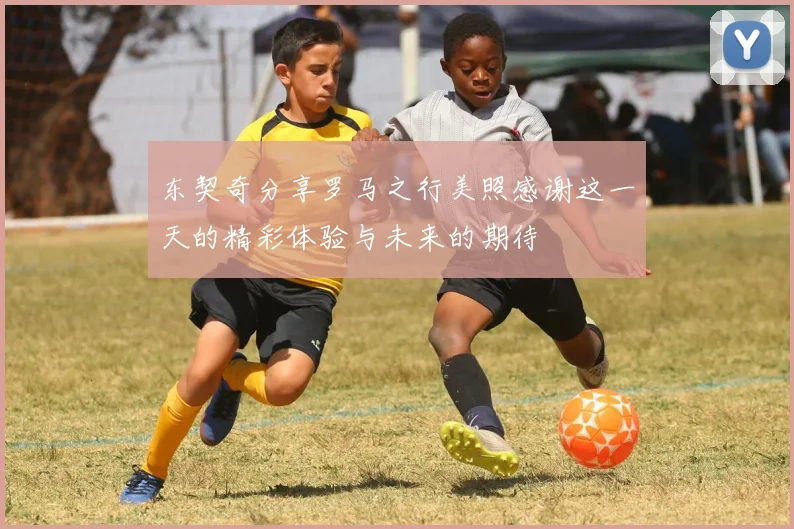 东契奇分享罗马之行美照感谢这一天的精彩体验与未来的期待