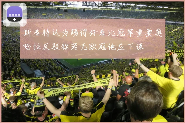 斯洛特认为踢得好看比冠军重要奥哈拉反驳称若无欧冠他应下课