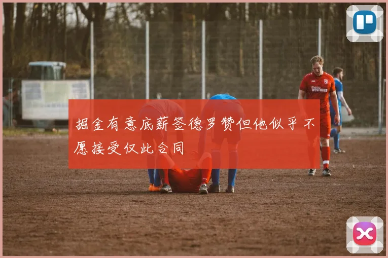 掘金有意底薪签德罗赞但他似乎不愿接受仅此合同