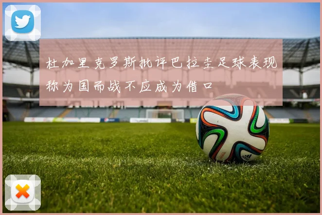 杜加里克罗斯批评巴拉圭足球表现称为国而战不应成为借口